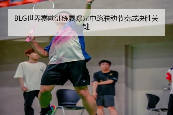 BLG世界赛前训练赛曝光中路联动节奏成决胜关键